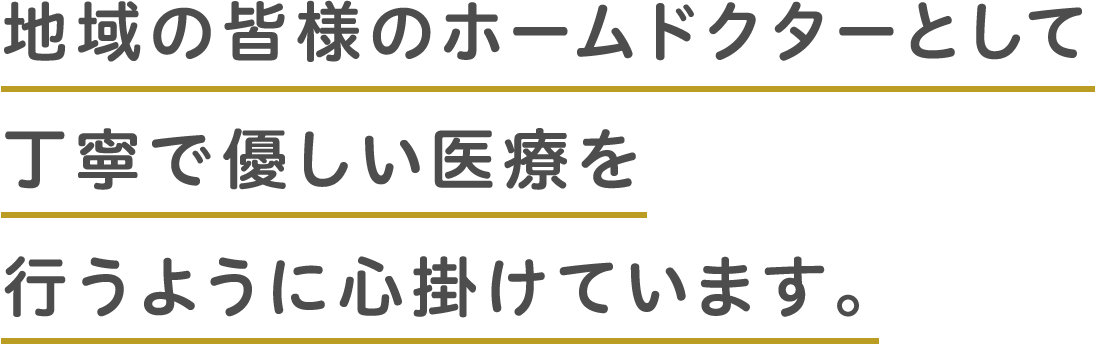 地域の皆様のホームドクターとして丁寧で優しい医療を行うように心掛けています。